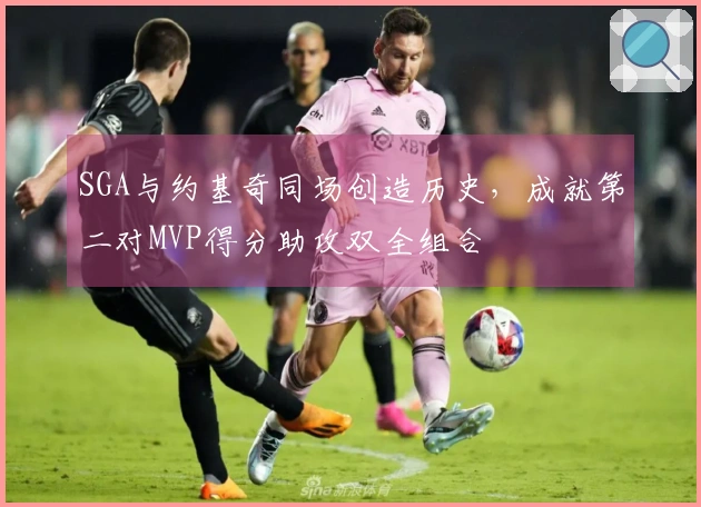SGA与约基奇同场创造历史，成就第二对MVP得分助攻双全组合