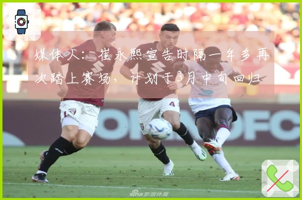 媒体人：崔永熙宣告时隔一年多再次踏上赛场，计划于3月中旬回归