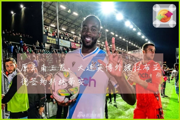 原云南玉昆、大连英博外援拉布亚德签约科林蒂安