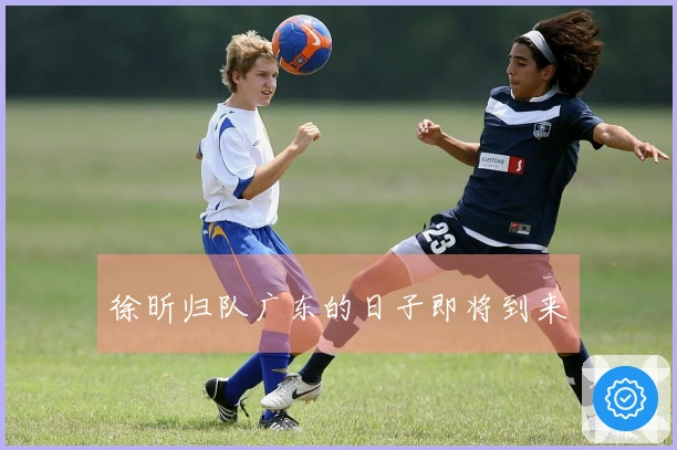 徐昕归队广东的日子即将到来