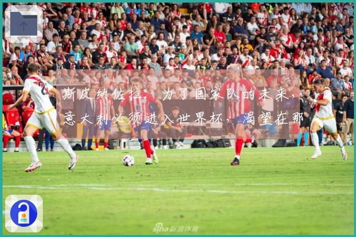 斯皮纳佐拉：为了国家队的未来，意大利必须进入世界杯，渴望在那不勒斯结束职业生涯