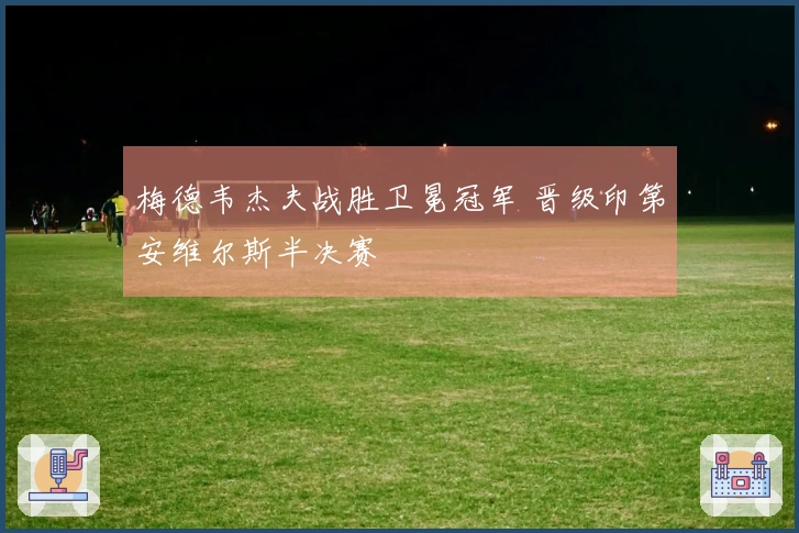 梅德韦杰夫战胜卫冕冠军 晋级印第安维尔斯半决赛