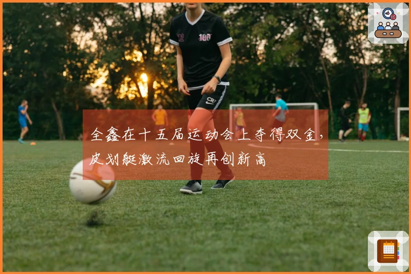 全鑫在十五届运动会上夺得双金，皮划艇激流回旋再创新高