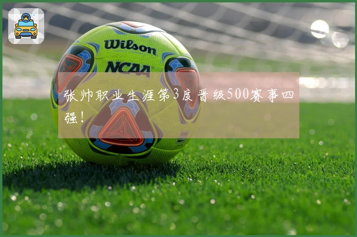 张帅职业生涯第3度晋级500赛事四强！