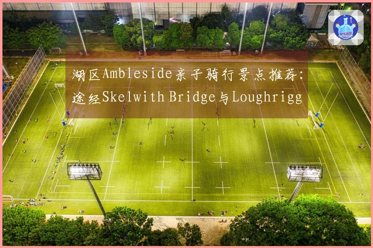 湖区Ambleside亲子骑行景点推荐：途经Skelwith Bridge与Loughrigg Tarn