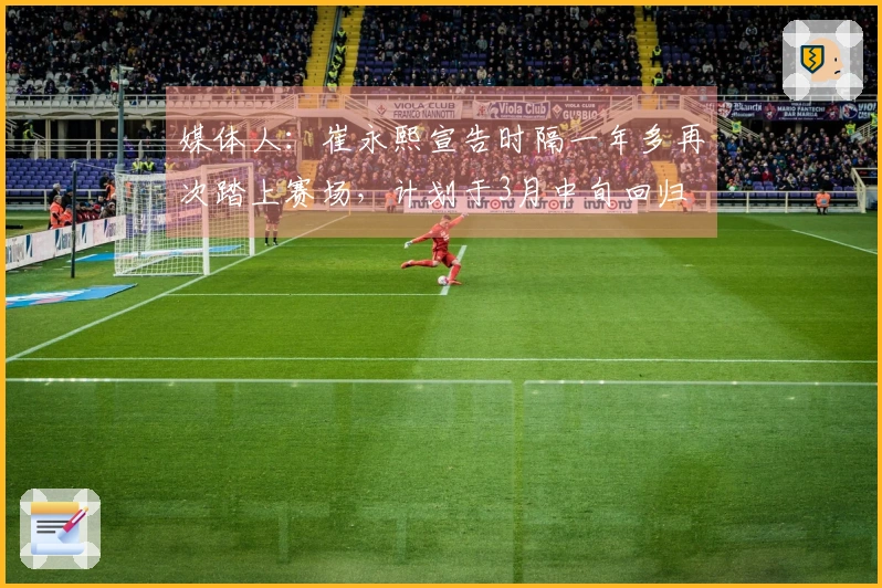 媒体人：崔永熙宣告时隔一年多再次踏上赛场，计划于3月中旬回归