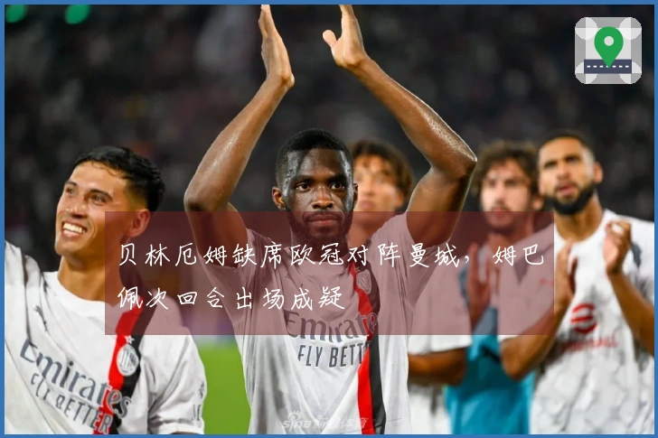 贝林厄姆缺席欧冠对阵曼城，姆巴佩次回合出场成疑