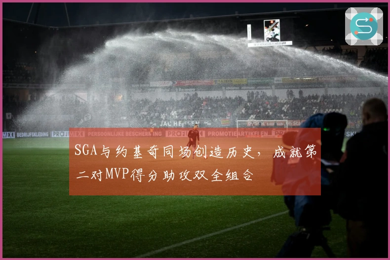 SGA与约基奇同场创造历史，成就第二对MVP得分助攻双全组合