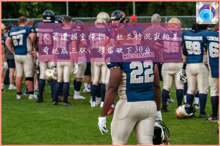 火箭遭掘金横扫，杜兰特沉寂约基奇达成三双，穆雷砍下30分