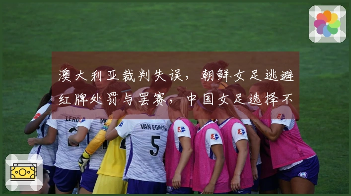 澳大利亚裁判失误，朝鲜女足逃避红牌处罚与罢赛，中国女足选择不投诉显仁义