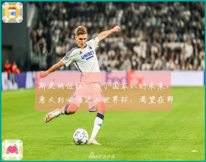 斯皮纳佐拉：为了国家队的未来，意大利必须进入世界杯，渴望在那不勒斯结束职业生涯