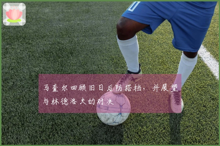 马奎尔回顾旧日后防搭档，并展望与林德洛夫的对决