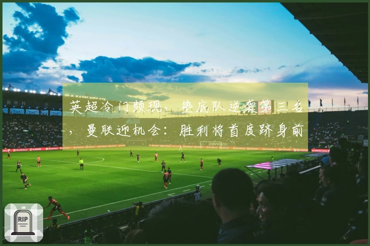 英超冷门频现，垫底队逆袭第三名，曼联迎机会：胜利将首度跻身前三