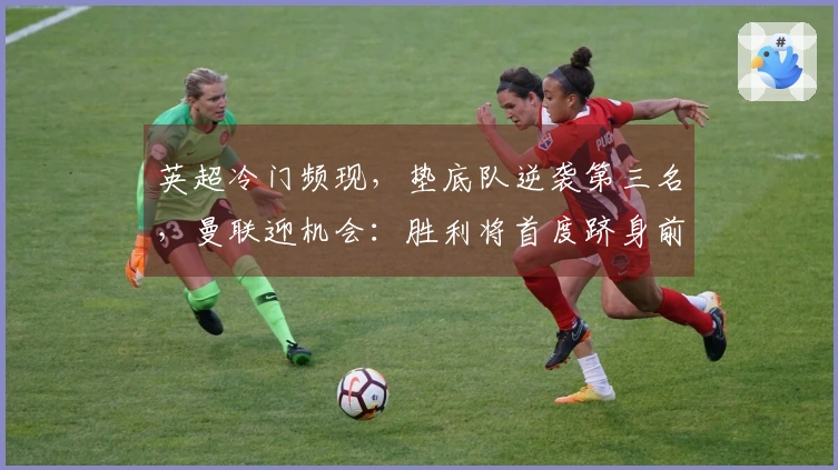 英超冷门频现，垫底队逆袭第三名，曼联迎机会：胜利将首度跻身前三