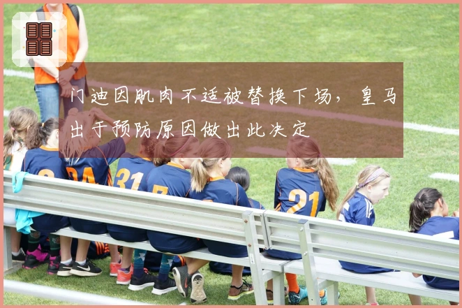 门迪因肌肉不适被替换下场，皇马出于预防原因做出此决定