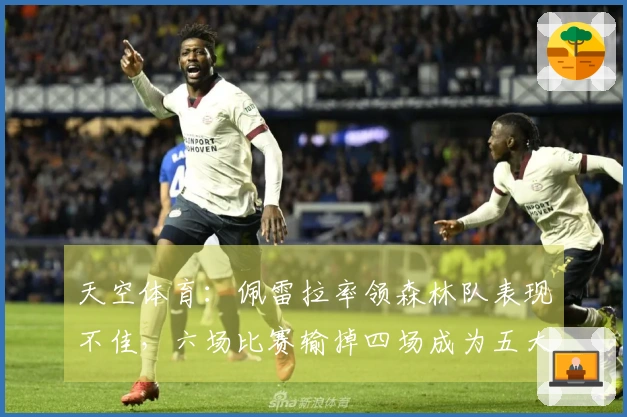 天空体育：佩雷拉率领森林队表现不佳，六场比赛输掉四场成为五大联赛之最