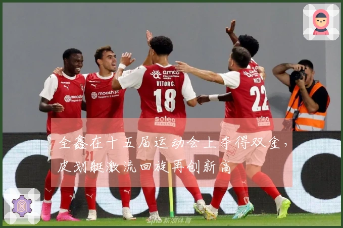 全鑫在十五届运动会上夺得双金，皮划艇激流回旋再创新高