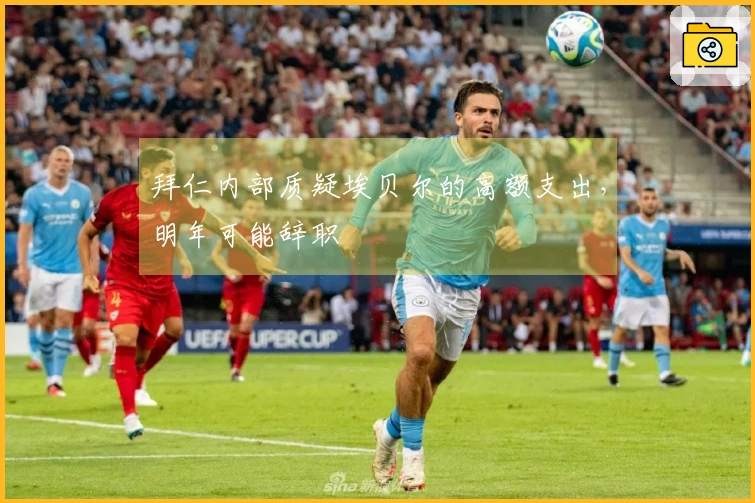 拜仁内部质疑埃贝尔的高额支出，明年可能辞职