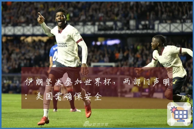 伊朗坚决参加世界杯，两部门声明：美国需确保安全