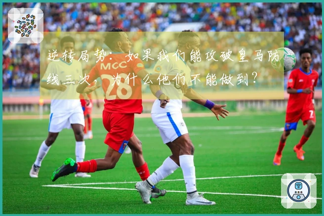逆转局势：如果我们能攻破皇马防线三次，为什么他们不能做到？
